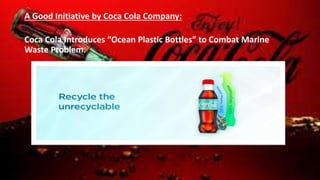 A Good Initiative by Coca Cola Company:
Coca Cola Introduces “Ocean Plastic Bottles” to Combat Marine
Waste Problem.
 