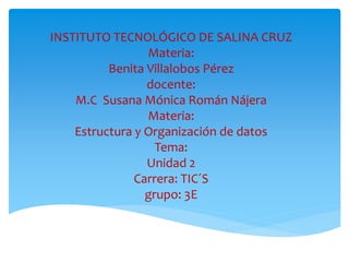 INSTITUTO TECNOLÓGICO DE SALINA CRUZ 
Materia: 
Benita Villalobos Pérez 
docente: 
M.C Susana Mónica Román Nájera 
Materia: 
Estructura y Organización de datos 
Tema: 
Unidad 2 
Carrera: TIC´S 
grupo: 3E 
 