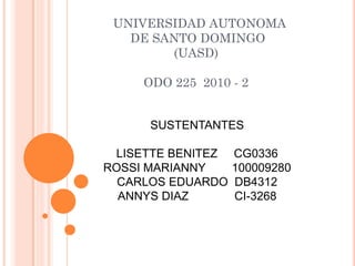 UNIVERSIDAD AUTONOMA
DE SANTO DOMINGO
(UASD)
ODO 225 2010 - 2
SUSTENTANTES
LISETTE BENITEZ CG0336
ROSSI MARIANNY 100009280
CARLOS EDUARDO DB4312
ANNYS DIAZ CI-3268
 