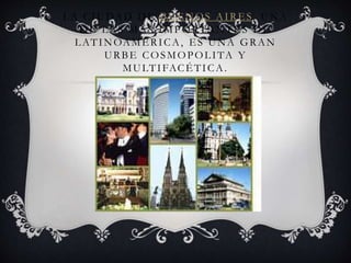 LA CIUDAD DE BUENOS AIRES, UNA
DE LAS MÁS IMPORTANTES DE
LATINOAMÉRICA, ES UNA GRAN
URBE COSMOPOLITA Y
MULTIFACÉTICA.
 