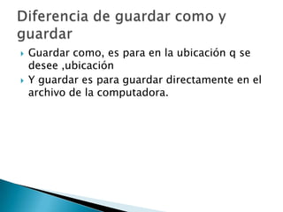    Guardar como, es para en la ubicación q se
    desee ,ubicación
   Y guardar es para guardar directamente en el
    archivo de la computadora.
 