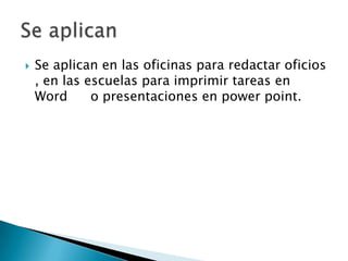    Se aplican en las oficinas para redactar oficios
    , en las escuelas para imprimir tareas en
    Word      o presentaciones en power point.
 