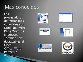    Los
    procesadores
    de textos más
    conocidos son
    Note Pad, Word
    Pad y Word de
    Microsoft.
    También son
    destacables el
    Open
    Office, Word
    Perfect, K
    Word,
 