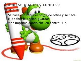    Se hace clic sobre el botón de office y se hace
    clic sobre la opción guardar
   Y se imprime dando clic en control + p
 