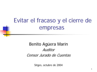 Evitar el fracaso y el cierre de
           empresas

      Benito Agüera Marín
              Auditor
     Censor Jurado de Cuentas

         Sitges, octubre de 2004
                                   1
 