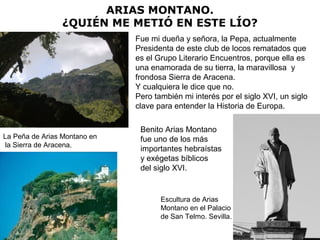 ARIAS MONTANO.
¿QUIÉN ME METIÓ EN ESTE LÍO?
La Peña de Arias Montano en
la Sierra de Aracena.
Fue mi dueña y señora, la Pe...