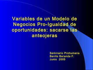 Variables de un Modelo de Negocios Pro-Igualdad de oportunidades: sacarse las anteojeras Seminario Prohumana Benito Baranda F. Junio  2005  