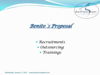 Benito`s Proposal


                                       Recruitments
                                        Outsourcing
                                           Trainings




Wednesday, January 11, 2012   www.benitoconsultants.com
 
