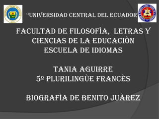 “UNIVERSIDAD CENTRAL DEL ECUADOR”

FACULTAD DE FILOSOFÌA, LETRAS Y
   CIENCIAS DE LA EDUCACIÒN
      ESCUELA DE IDIOMAS

         TANIA AGUIRRE
    5º PLURILINGÙE FRANCÈS

  BIOGRAFÌA DE BENITO JUÀREZ
 