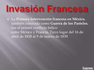  La Primera Intervención francesa en México,
también conocida como Guerra de los Pasteles,
fue el primer conflicto bélico
entre México y Francia. Tuvo lugar del 16 de
abril de 1838 al 9 de marzo de 1839.
 