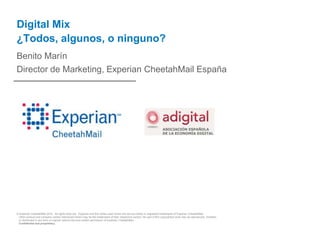 © Experian CheetahMail 2010. All rights reserved. Experian and the marks used herein are service marks or registered trademarks of Experian CheetahMail.
Other product and company names mentioned herein may be the trademarks of their respective owners. No part of this copyrighted work may be reproduced, modified,
or distributed in any form or manner without the prior written permission of Experian CheetahMail.
Confidential and proprietary.
Digital Mix
¿Todos, algunos, o ninguno?
Benito Marín
Director de Marketing, Experian CheetahMail España
 