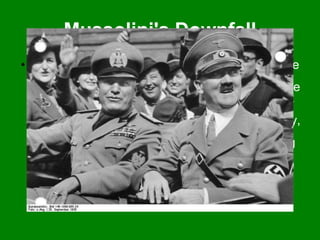 Mussolini's Downfall It has been said that Mussolini's biggest mistake was to enter the Second World War. He had found himself unprepared at the beginning of the Second World War because his troops weren't ready to fight so soon after the Spanish Civil War. But not wanting to get shown up by his ally, he entered the way anyway. Hitler started to control things, not letting Mussolini do anything without his approval. Hitler kept insisting that Italy should enter the war. Finally it fell through and he had no choice but to fight with an unprepared military.  