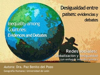 Desigualdad entre 
países: evidencias y 
debates 
Autora: Dra. Paz Benito del Pozo 
Geografía Humana| Universidad de León 
 