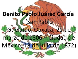 Benito Pablo Juárez García
        (San Pablo
 Guelatao, Oaxaca, 21 de
marzo de 1806 – Ciudad de
México, 18 de julio de 1872)
 