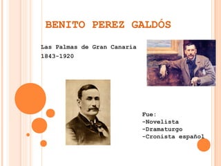 BENITO PEREZ GALDÓS
Las Palmas de Gran Canaria
1843-1920




                             Fue:
                             -Novelista
                             -Dramaturgo
                             -Cronista español
 