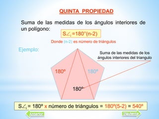 QUINTA PROPIEDAD
Suma de las medidas de los ángulos interiores de
un polígono:
Si =180°(n-2)
Ejemplo:
180º
180º
180º
Si = 180º x número de triángulos = 180º(5-2) = 540º
Donde (n-2) es número de triángulos
Suma de las medidas de los
ángulos interiores del triangulo
 