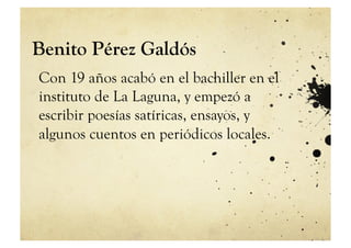 Benito Pérez Galdós
Con 19 años acabó en el bachiller en el
instituto de La Laguna, y empezó a
escribir poesías satíricas, ensayos, y
algunos cuentos en periódicos locales.
 