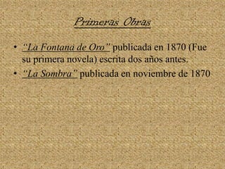 Primeras Obras“La Fontana de Oro”publicada en 1870 (Fue su primera novela) escrita dos años antes.“La Sombra”publicada en noviembre de 1870