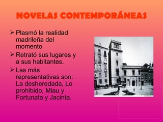 NOVELAS CONTEMPORÁNEAS Plasmó la realidad madrileña del momento Retrató sus lugares y a sus habitantes. Las más representativas son: La desheredada, Lo prohibido, Miau y Fortunata y Jacinta. 