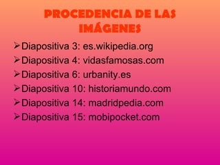 PROCEDENCIA DE LAS IMÁGENES Diapositiva 3: es.wikipedia.org  Diapositiva 4: vidasfamosas.com Diapositiva 6: urbanity.es Diapositiva 10: historiamundo.com  Diapositiva 14: madridpedia.com Diapositiva 15: mobipocket.com  