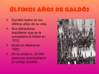 ÚLTIMOS AÑOS DE GALDÓS Escribió teatro en los últimos años de su vida. Sus detractores impidieron que se le concediera el Nobel en 1912. Murió en Madrid en 1920. En su entierro, 20.000 personas acompañaron el cortejo fúnebre. 