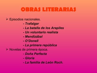 OBRAS LITERARIAS Episodios nacionales. - Trafalgar - La batalla de los Arapiles - Un voluntario realista - Mendizábal - O’Donell - La primera república Novelas de primera época. -  Doña Perfecta - Gloria - La familia de León Roch. 