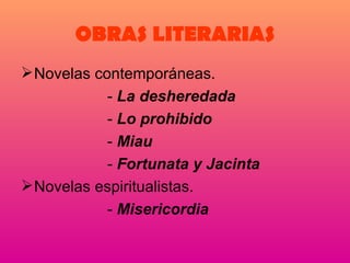 OBRAS LITERARIAS Novelas contemporáneas. -  La desheredada -  Lo prohibido -  Miau -  Fortunata y Jacinta  Novelas espiritualistas. -  Misericordia 