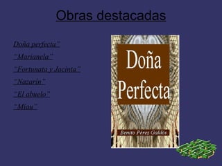 Obras destacadas
Doña perfecta”
“Marianela”
“Fortunata y Jacinta”
“Nazarín”
“El abuelo”
“Miau”
 