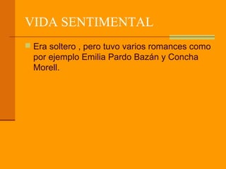 VIDA SENTIMENTAL
 Era soltero , pero tuvo varios romances como
  por ejemplo Emilia Pardo Bazán y Concha
  Morell.
 