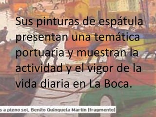 Sus pinturas de espátula
presentan una temática
portuaria y muestran la
actividad y el vigor de la
vida diaria en La Boca.
 