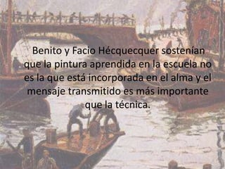 Benito y Facio Hécquecquer sostenían
que la pintura aprendida en la escuela no
es la que está incorporada en el alma y el
 mensaje transmitido es más importante
              que la técnica.
 