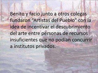 Benito y facio junto a otros colegas
fundaron “Artistas del Pueblo" con la
idea de incentivar el descubrimiento
del arte entre personas de recursos
insuficientes que no podían concurrir
a institutos privados.
 