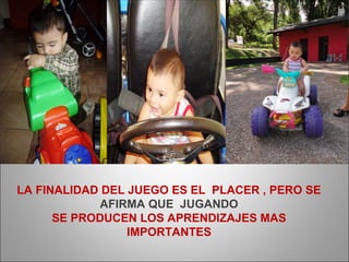 LA FINALIDAD DEL JUEGO ES EL PLACER , PERO SE
            AFIRMA QUE JUGANDO
      SE PRODUCEN LOS APRENDIZAJES MAS
                 IMPORTANTES
 