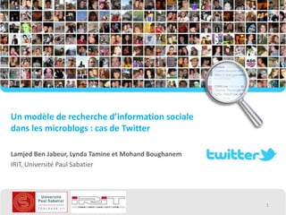 Un modèle de recherche d’information sociale
dans les microblogs : cas de Twitter

Lamjed Ben Jabeur, Lynda Tamine et Mohand Boughanem
IRIT, Université Paul Sabatier




                                                      1
 