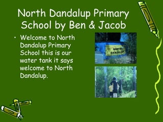 North Dandalup Primary
School by Ben & Jacob
• Welcome to North
Dandalup Primary
School this is our
water tank it says
welcome to North
Dandalup.
 