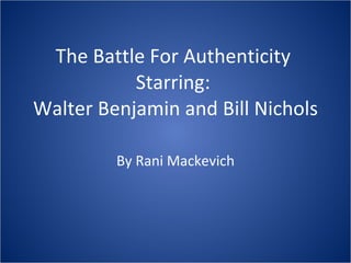 The Battle For Authenticity  Starring:  Walter Benjamin and Bill Nichols By Rani Mackevich 