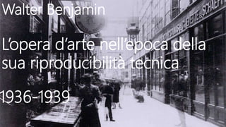 Walter Benjamin
L’opera d’arte nell’epoca della
sua riproducibilità tecnica
1936-1939
 