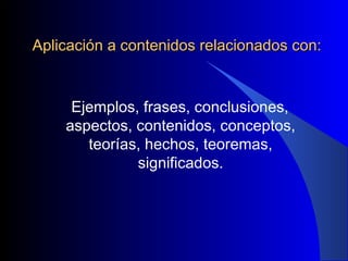 Aplicación a contenidos relacionados con: Ejemplos, frases, conclusiones, aspectos, contenidos, conceptos, teorías, hechos, teoremas, significados. 