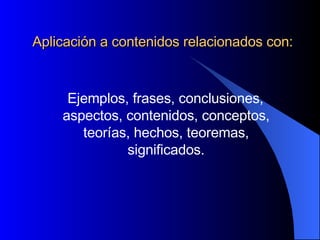 Aplicación a contenidos relacionados con: Ejemplos, frases, conclusiones, aspectos, contenidos, conceptos, teorías, hechos, teoremas, significados. 
