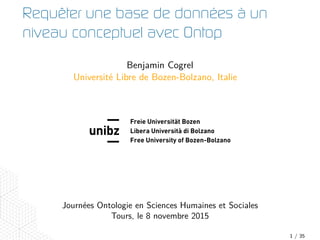 Requêter une base de données à un
niveau conceptuel avec Ontop
Benjamin Cogrel
Université Libre de Bozen-Bolzano, Italie
Free University of Bozen-Bolzano
Journées Ontologie en Sciences Humaines et Sociales
Tours, le 8 novembre 2015
1 / 35
 