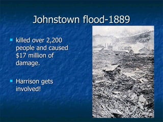 Johnstown flood-1889 killed over 2,200 people and caused $17 million of damage.  Harrison gets involved! 