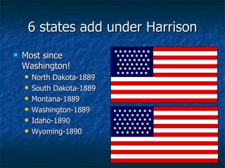6 states add under Harrison Most since Washington! North Dakota-1889 South Dakota-1889 Montana-1889 Washington-1889 Idaho-1890 Wyoming-1890 
