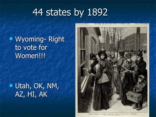 44 states by 1892 Wyoming- Right to vote for Women!!! Utah, OK, NM, AZ, HI, AK 