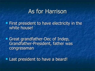 As for Harrison First president to have electricity in the white house! Great grandfather-Dec of Indep, Grandfather-President, father was congressman Last president to have a beard! 