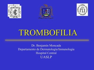 TROMBOFILIA
Dr. Benjamín Moncada
Departamento de Dermatología/Inmunologia
Hospital Central
UASLP
 