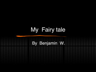 My  Fairy tale By  Benjamin  W. 
