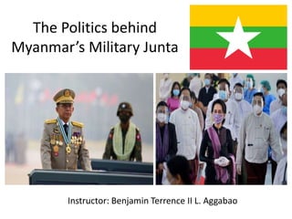 The Politics behind
Myanmar’s Military Junta
Instructor: Benjamin Terrence II L. Aggabao
 