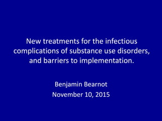 New treatments for the infectious
complications of substance use disorders,
and barriers to implementation.
Benjamin Bearnot
November 10, 2015
 