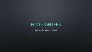 FOO FIGHTERS
BENJAMÍN BEJA LEZAMA
 