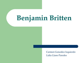 Benjamin Britten



        Carmen González Izquierdo
        Lidia Llano Paredes
 